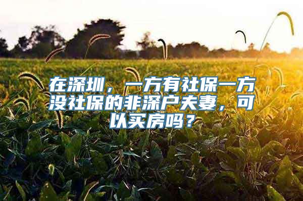 在深圳，一方有社保一方没社保的非深户夫妻，可以买房吗？