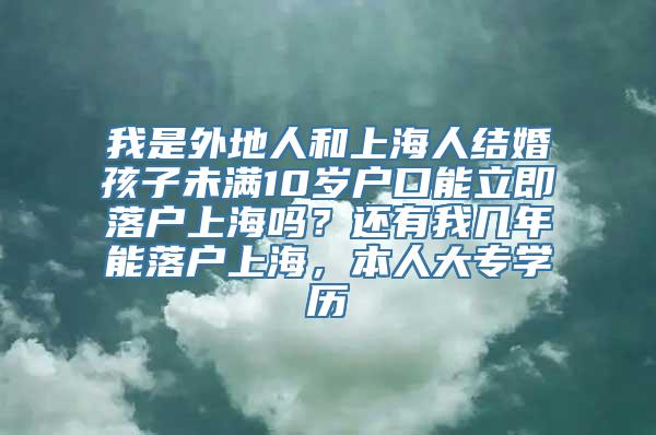 我是外地人和上海人结婚孩子未满10岁户口能立即落户上海吗？还有我几年能落户上海，本人大专学历