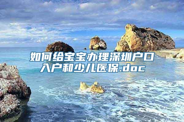 如何给宝宝办理深圳户口入户和少儿医保.doc