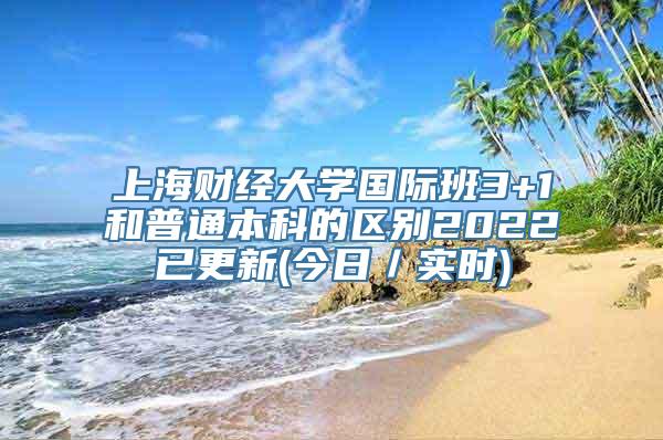 上海财经大学国际班3+1和普通本科的区别2022已更新(今日／实时)