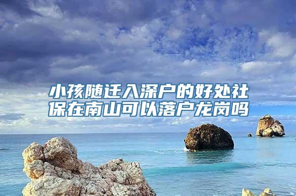 小孩随迁入深户的好处社保在南山可以落户龙岗吗