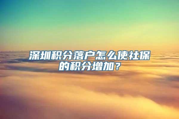 深圳积分落户怎么使社保的积分增加？