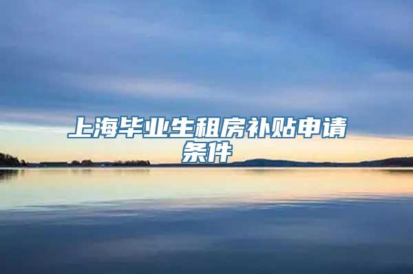 上海毕业生租房补贴申请条件