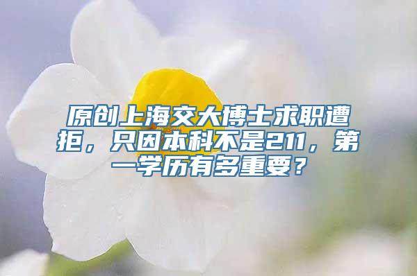 原创上海交大博士求职遭拒，只因本科不是211，第一学历有多重要？