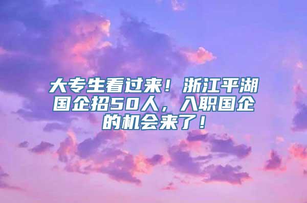 大专生看过来！浙江平湖国企招50人，入职国企的机会来了！