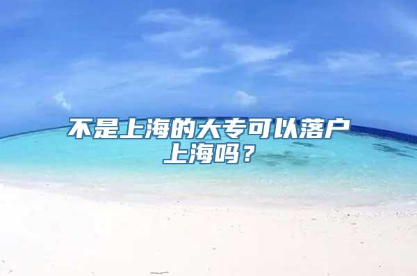 不是上海的大专可以落户上海吗？