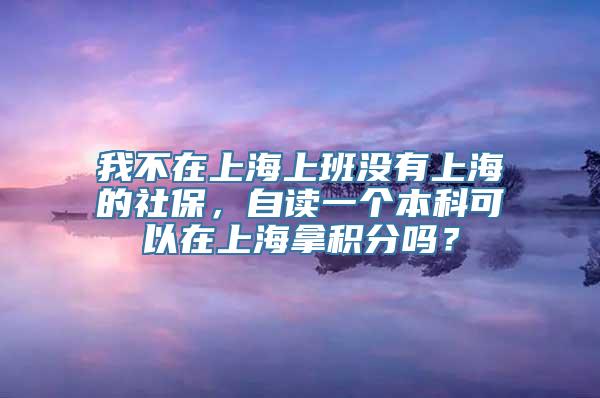 我不在上海上班没有上海的社保，自读一个本科可以在上海拿积分吗？