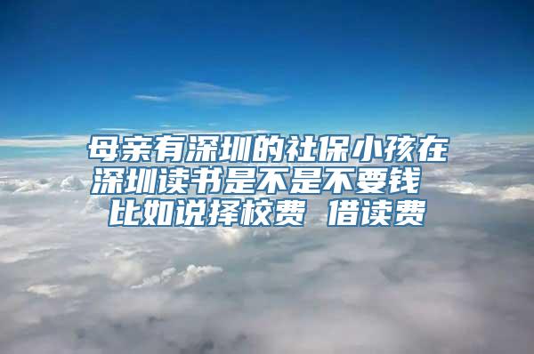 母亲有深圳的社保小孩在深圳读书是不是不要钱 比如说择校费 借读费