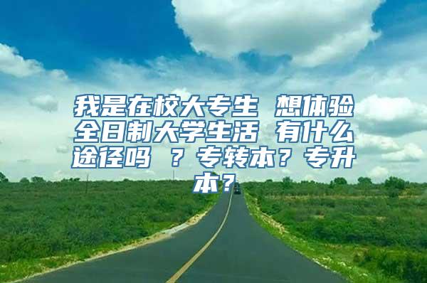 我是在校大专生 想体验全日制大学生活 有什么途径吗 ？专转本？专升本？