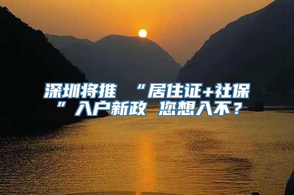 深圳将推 “居住证+社保”入户新政 您想入不？