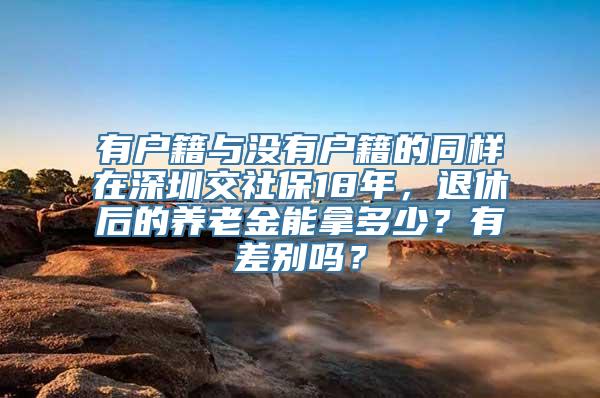 有户籍与没有户籍的同样在深圳交社保18年，退休后的养老金能拿多少？有差别吗？