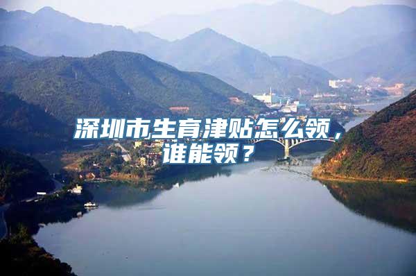 深圳市生育津贴怎么领，谁能领？