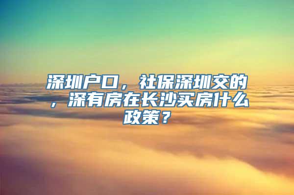 深圳户口，社保深圳交的，深有房在长沙买房什么政策？