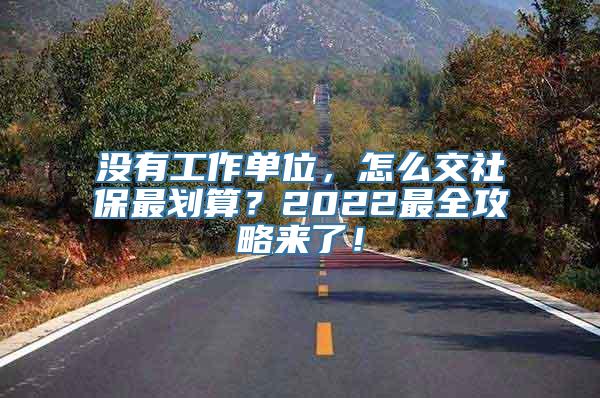 没有工作单位，怎么交社保最划算？2022最全攻略来了！