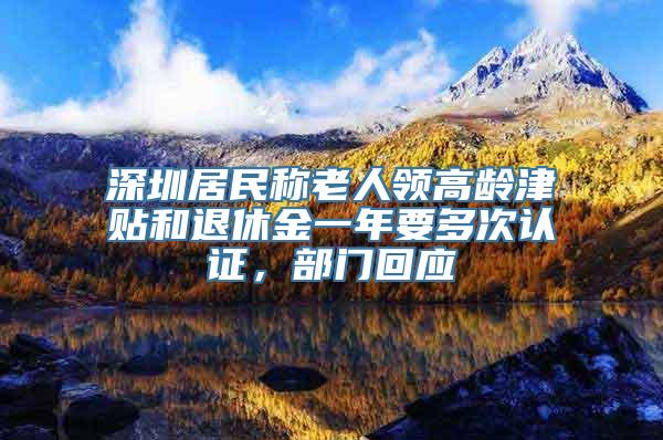 深圳居民称老人领高龄津贴和退休金一年要多次认证，部门回应