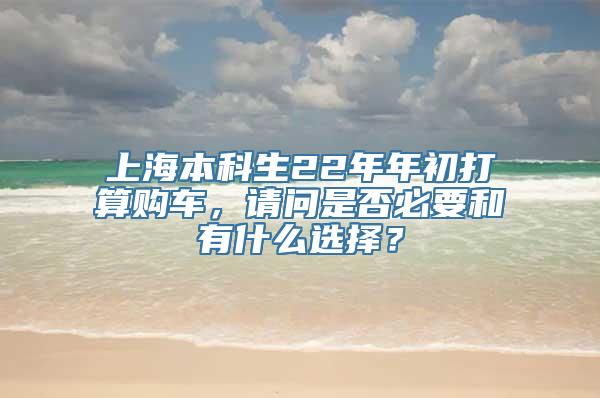 上海本科生22年年初打算购车，请问是否必要和有什么选择？