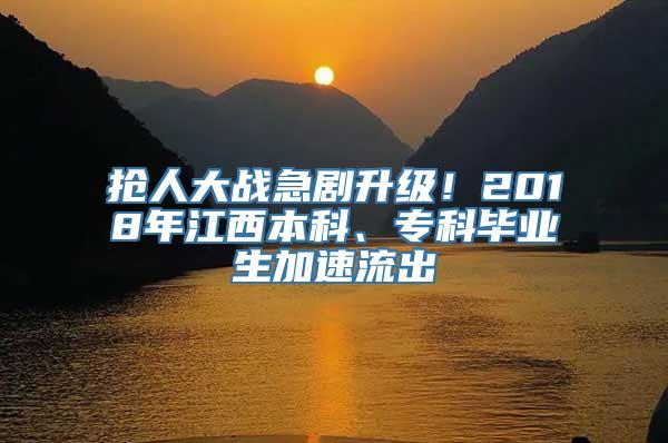 抢人大战急剧升级！2018年江西本科、专科毕业生加速流出