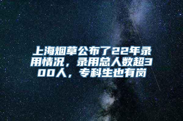 上海烟草公布了22年录用情况，录用总人数超300人，专科生也有岗