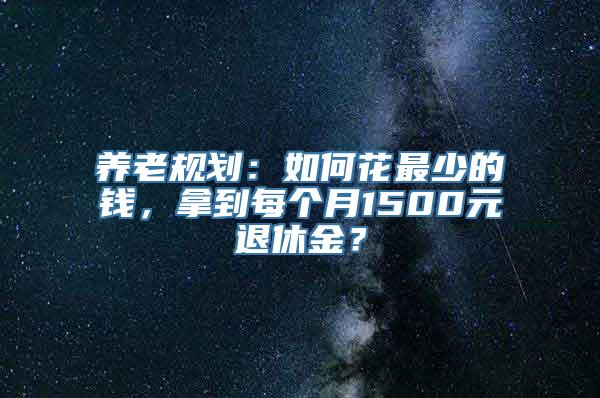 养老规划：如何花最少的钱，拿到每个月1500元退休金？