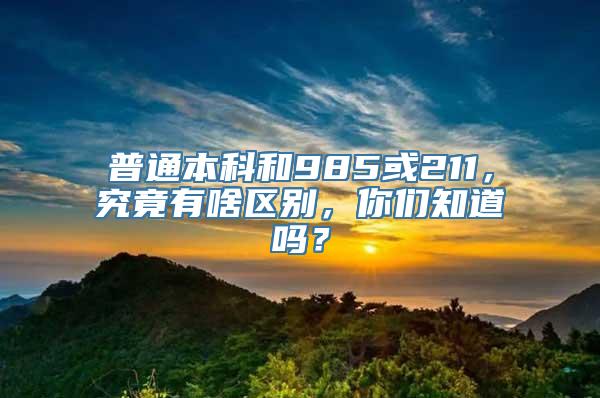 普通本科和985或211，究竟有啥区别，你们知道吗？