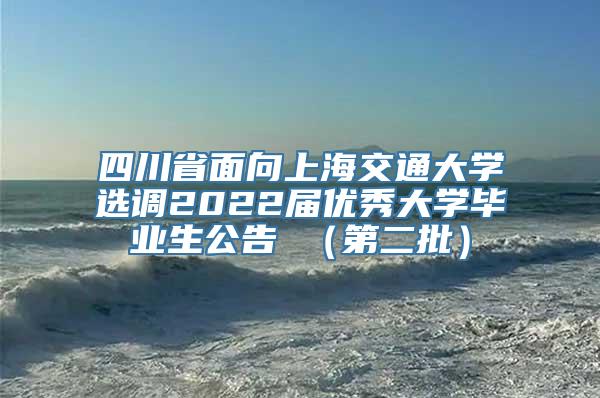 四川省面向上海交通大学选调2022届优秀大学毕业生公告 （第二批）