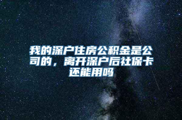 我的深户住房公积金是公司的，离开深户后社保卡还能用吗