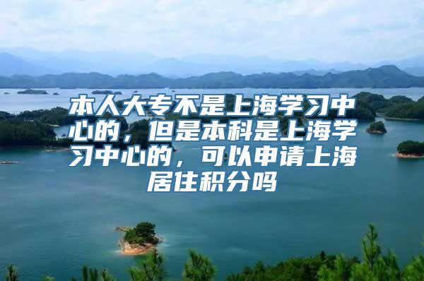 本人大专不是上海学习中心的，但是本科是上海学习中心的，可以申请上海居住积分吗