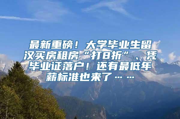 最新重磅！大学毕业生留汉买房租房“打8折”、凭毕业证落户！还有最低年薪标准也来了……