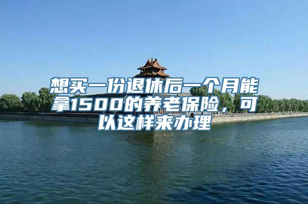 想买一份退休后一个月能拿1500的养老保险，可以这样来办理