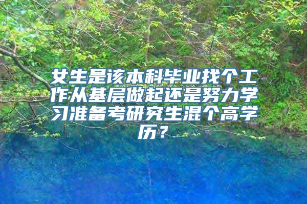 女生是该本科毕业找个工作从基层做起还是努力学习准备考研究生混个高学历？