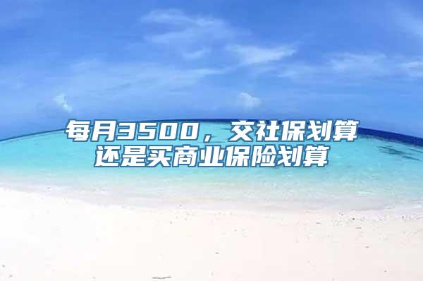 每月3500，交社保划算还是买商业保险划算