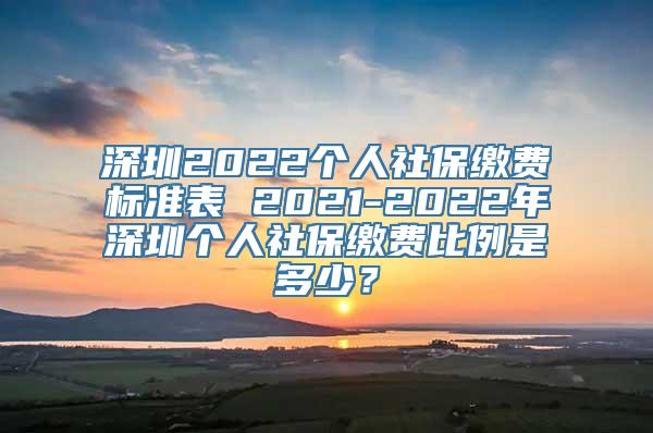 深圳2022个人社保缴费标准表 2021-2022年深圳个人社保缴费比例是多少？