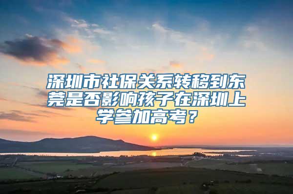 深圳市社保关系转移到东莞是否影响孩子在深圳上学参加高考？