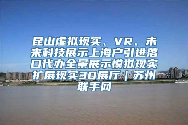 昆山虚拟现实、VR、未来科技展示上海户引进落口代办全景展示模拟现实扩展现实3D展厅｜苏州联手网