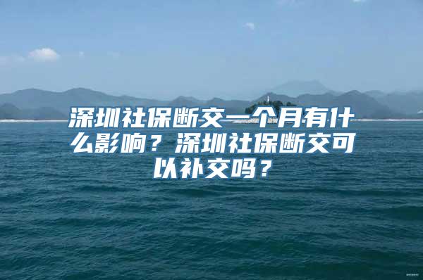 深圳社保断交一个月有什么影响？深圳社保断交可以补交吗？