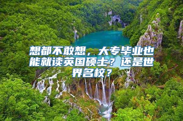 想都不敢想，大专毕业也能就读英国硕士？还是世界名校？