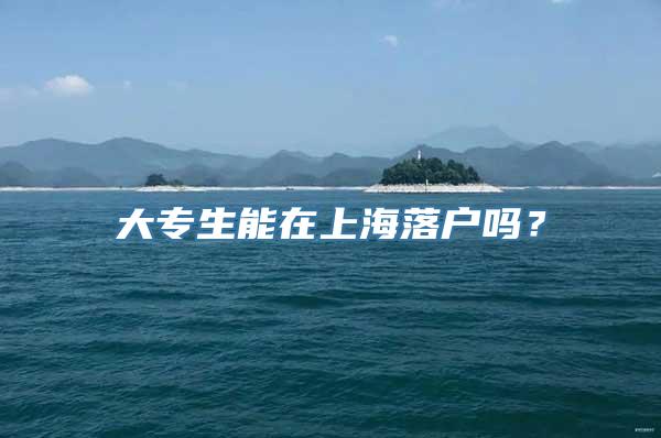 大专生能在上海落户吗？