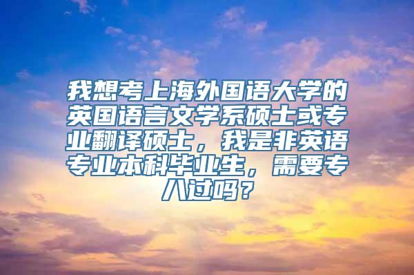 我想考上海外国语大学的英国语言文学系硕士或专业翻译硕士，我是非英语专业本科毕业生，需要专八过吗？