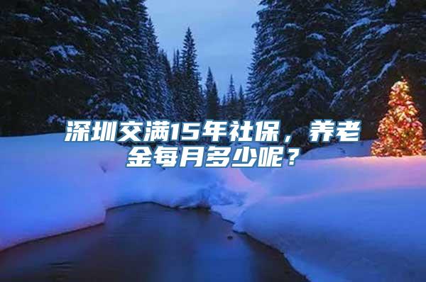 深圳交满15年社保，养老金每月多少呢？