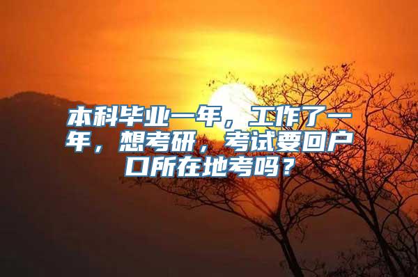 本科毕业一年，工作了一年，想考研，考试要回户口所在地考吗？