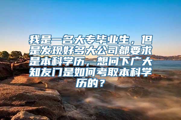 我是一名大专毕业生，但是发现好多大公司都要求是本科学历，想问下广大知友门是如何考取本科学历的？