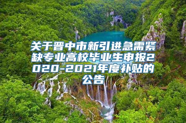 关于晋中市新引进急需紧缺专业高校毕业生申报2020-2021年度补贴的公告