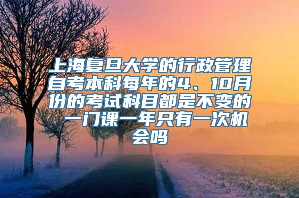 上海复旦大学的行政管理自考本科每年的4、10月份的考试科目都是不变的 一门课一年只有一次机会吗