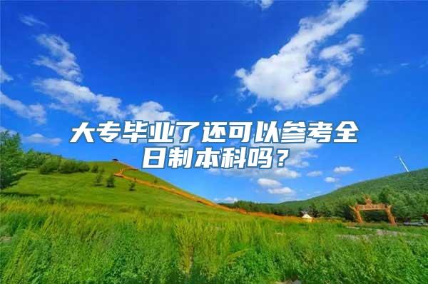 大专毕业了还可以参考全日制本科吗？