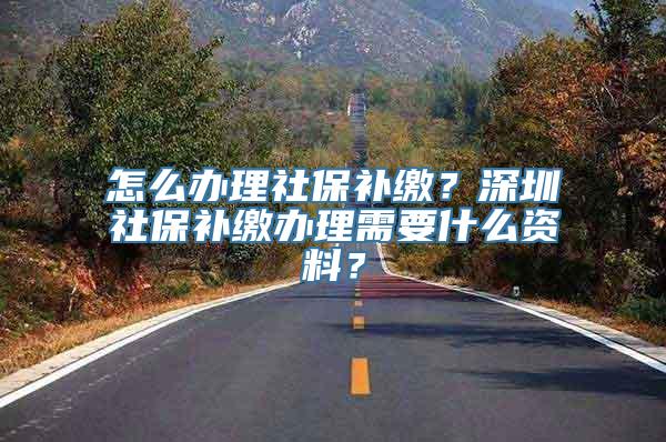 怎么办理社保补缴？深圳社保补缴办理需要什么资料？