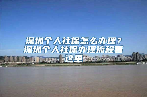 深圳个人社保怎么办理？深圳个人社保办理流程看这里