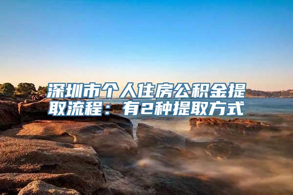 深圳市个人住房公积金提取流程：有2种提取方式