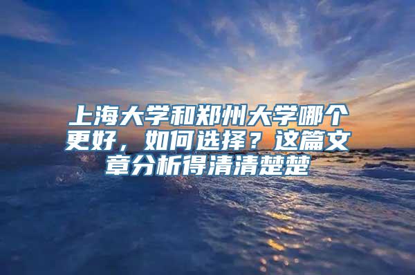 上海大学和郑州大学哪个更好，如何选择？这篇文章分析得清清楚楚