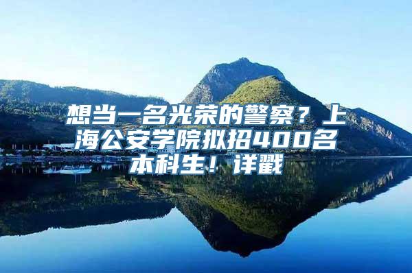 想当一名光荣的警察？上海公安学院拟招400名本科生！详戳↓