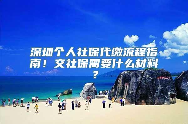 深圳个人社保代缴流程指南！交社保需要什么材料？